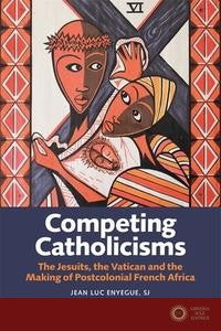 Competing Catholicisms: The Jesuits, the Vatican & the Making of Postcolonial French Africa - Jean-Luc Enyegue