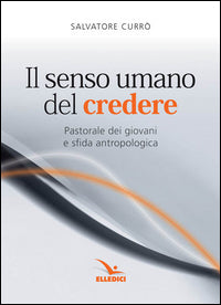 Il senso umano del credere. Pastorale dei giovani e sfida antropologica - Salvatore Currò