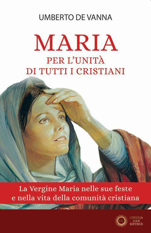 Maria per l'unità di tutti i cristiani. La Vergine Maria nelle sue feste e nella vita della comunità cristiana - Umberto De Vanna