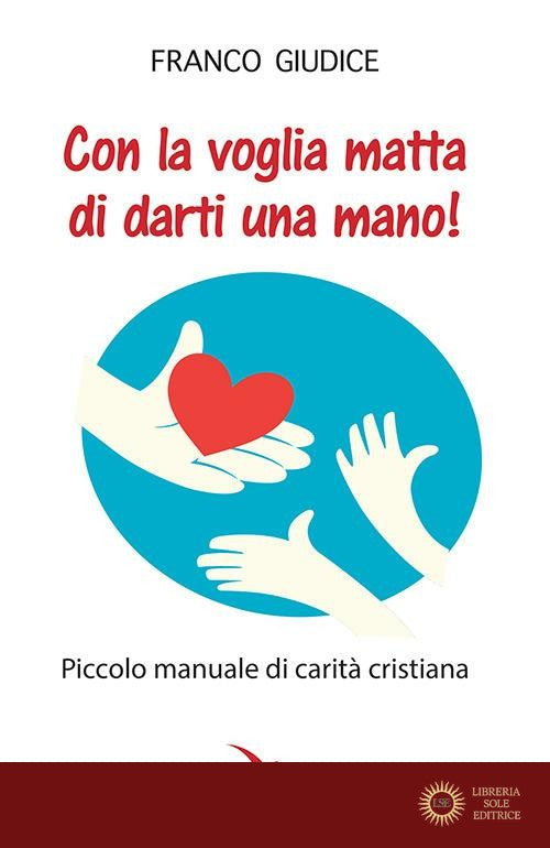 Con la voglia matta di darti una mano! Piccolo manuale di carità cristiana - Franco Giudice