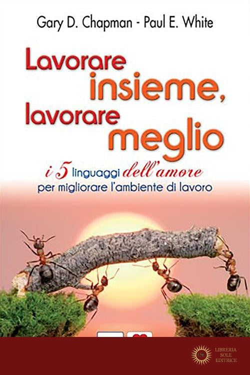 Lavorare insieme, lavorare meglio. I 5 linguaggi dell'amore per migliorare l'ambiente di lavoro - Gary Chapman, Paul E. White, Paul White
