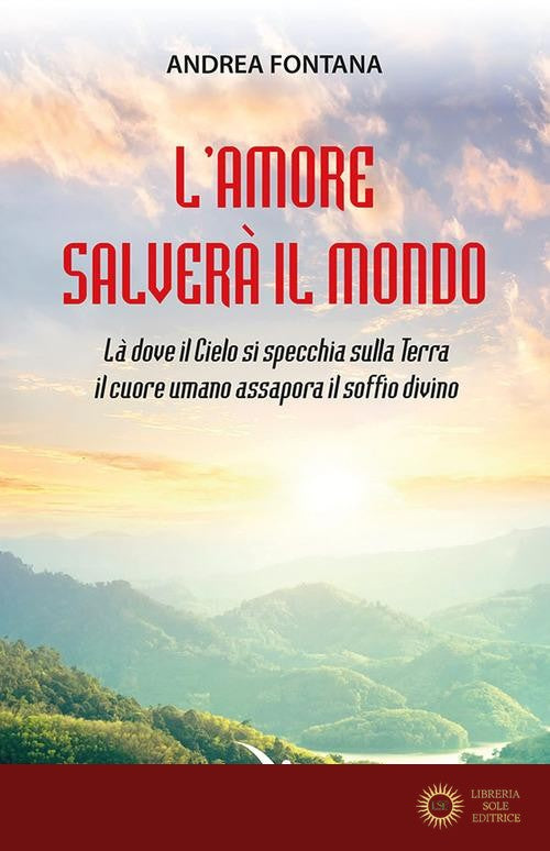 L'amore salverà il mondo. Là dove il Cielo si specchia sulla Terra, il cuore umano assapora il soffio divino - Andrea Fontana