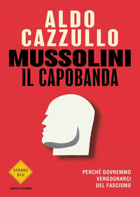Mussolini il capobanda. Perché dovremmo vergognarci del fascismo - Aldo Cazzullo