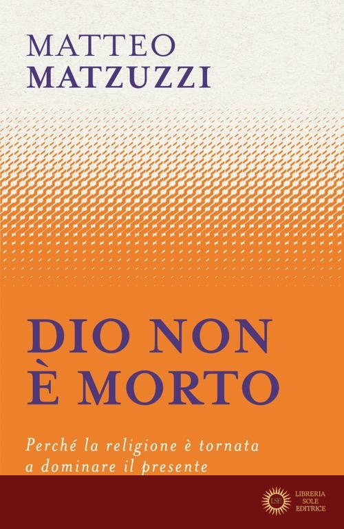 Dio non è morto. Perché la religione è tornata a dominare il presente - Matteo Matzuzzi