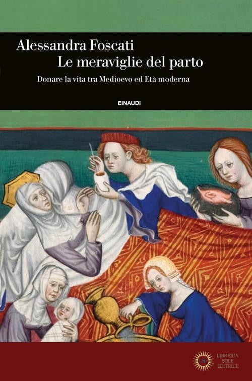 Le meraviglie del parto. Donare la vita tra Medioevo ed Età moderna - Alessandra Foscati