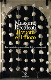 Il vuoto e il fuoco. Per una clinica psicoanalitica delle organizzazioni - Massimo Recalcati