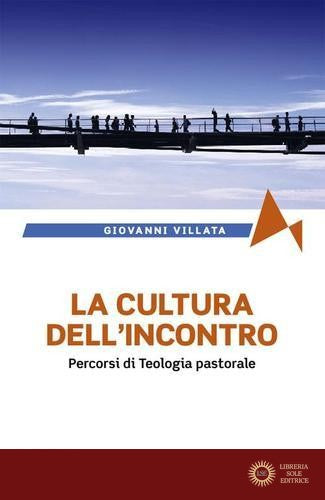 La cultura dell'incontro. Percorsi di teologia pastorale - Giovanni Villata