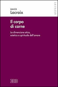 Il corpo di carne. La dimensione etica, estetica e spirituale dell'amore - Xavier Lacroix