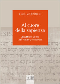 Al cuore della sapienza. Aspetti del vivere nell'Antico Testamento - Luca Mazzinghi