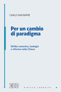 Per un cambio di paradigma. Diritto canonico, teologia e riforme nella Chiesa - Carlo Fantappiè