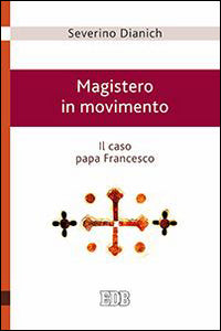 Magistero in movimento. Il caso papa Francesco - Severino Dianich