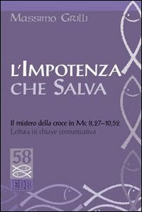 L'impotenza che salva. Il mistero della croce in Mc 8,27-10,52. Lettura in chiave comunicativa - Massimo Grilli
