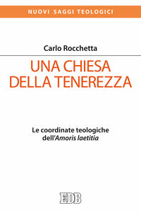 Una Chiesa della tenerezza. Le coordinate teologiche dell'«Amoris laetitia» - Carlo Rocchetta