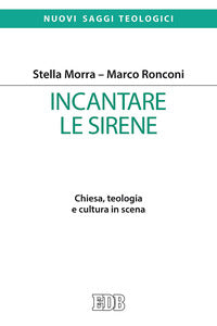 Incantare le sirene. Chiesa, teologia e cultura in scena - Stella Morra, Marco Ronconi