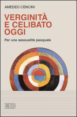 Verginità e celibato oggi. Per una sessualità pasquale - Amedeo Cencini