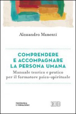 Comprendere e accompagnare la persona umana. Manuale teorico e pratico per il formatore psico-spirituale - Alessandro Manenti