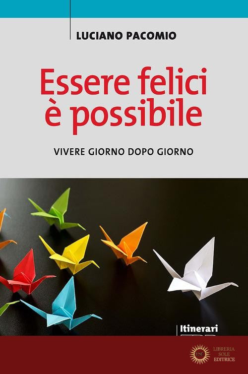 Essere felici è possibile. Vivere giorno dopo giorno - Luciano Pacomio
