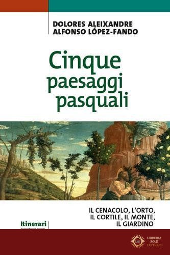 Cinque paesaggi pasquali. ll Cenacolo, l'Orto, il Cortile, il Monte, il Giardino - Dolores Aleixandre, Alfonso López-Fando