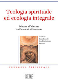 Teologia spirituale ed ecologia integrale. Educare all'alleanza tra l'umanità e l'ambiente - L. Bianchi, O. A. Farinola