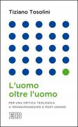 L'uomo oltre l'uomo. Per una critica teologica a transumanesimo e post-umano - Tiziano Tosolini