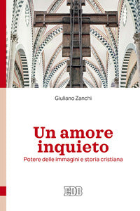 Un amore inquieto. Potere delle immagini e storia cristiana - Giuliano Zanchi