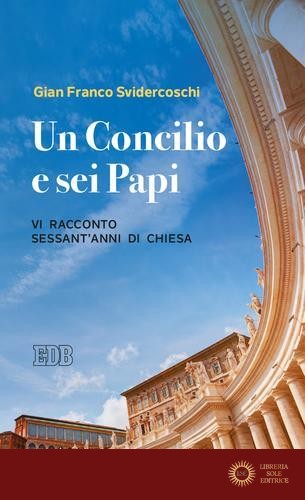 Un Concilio e sei Papi. Vi racconto sessant'anni di Chiesa - Gian Franco Svidercoschi