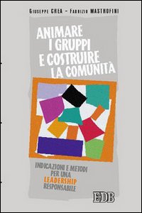Animare i gruppi e costruire la comunità. Indicazioni e metodi per una leadership responsabile - Giuseppe Crea, Fabrizio Mastrofini