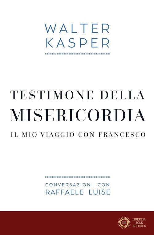 Testimone della misericordia. Il mio viaggio con Francesco. Conversazioni con Raffaele Luise - Walter Kasper, Raffaele Luise