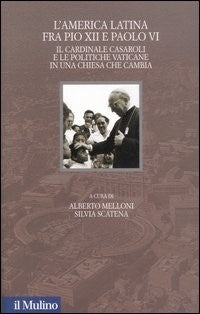 L'America latina fra Pio XII e Paolo VI. Il cardinale Casaroli e le politiche vaticane in una chiesa che cambia - A. Melloni, S. Scatena