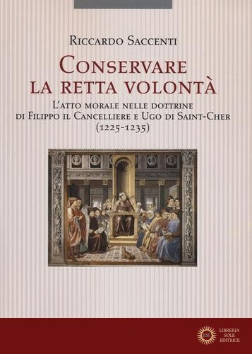 Conservare la retta volontà. L'atto morale nelle dottrine di Filippo il Cancelliere e Ugo di Saint-Cher (1225-1235) - Riccardo Saccenti