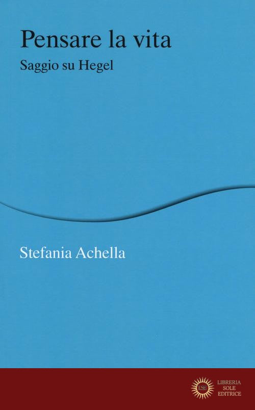 Pensare la vita. Saggio su Hegel - Stefania Achella