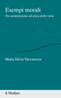 Esempi morali. Tra ammirazione ed etica delle virtù - Maria Silvia Vaccarezza