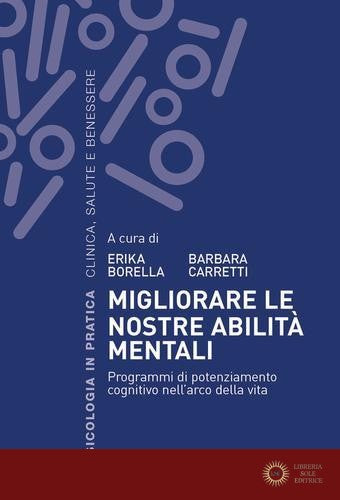 Migliorare le nostre abilità mentali. Programmi di potenziamento cognitivo nell'arco della vita - B. Carretti, E. Borella