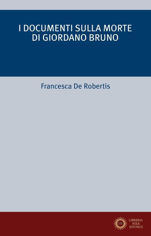 I documenti sulla morte di Giordano Bruno - Francesca De Robertis