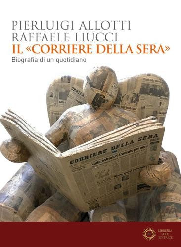 Il «Corriere della Sera». Biografia di un quotidiano - Pierluigi Allotti, Raffaele Liucci