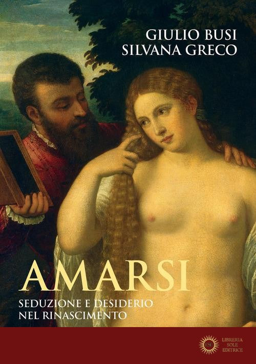 Amarsi. Seduzione e desiderio nel Rinascimento - Giulio Busi, Silvana Greco