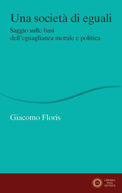 Una società di eguali. Saggio sulle basi dell'eguaglianza morale e politica - Giacomo Floris