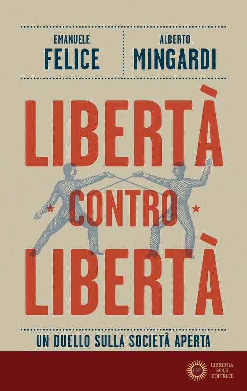 Libertà contro libertà. Un duello sulla società aperta - Emanuele Felice, Alberto Mingardi