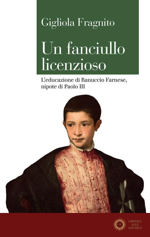 Un fanciullo licenzioso. L'educazione di Ranuccio Farnese, nipote di Paolo III - Gigliola Fragnito