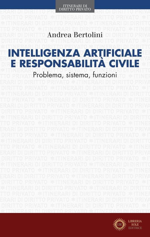 Intelligenza artificiale e responsabilità civile. Problema, sistema, funzioni - Andrea Bertolini