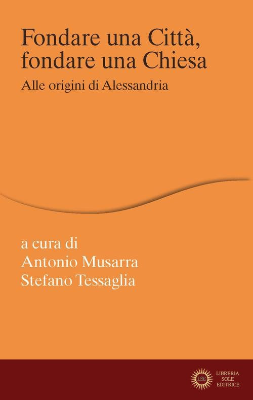 Fondare una città, fondare una chiesa. Alle origini di Alessandria - A. Musarra, S. Tessaglia