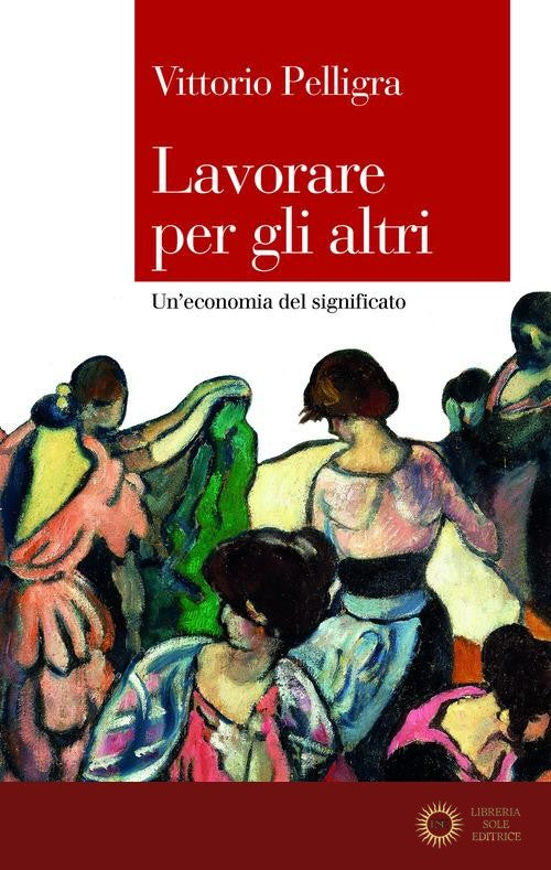 Lavorare per gli altri. Un'economia del significato - Vittorio Pelligra