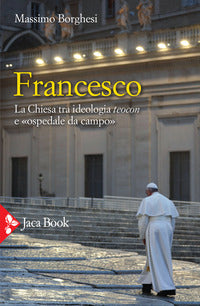 Francesco. La Chiesa tra ideologia teocon e «ospedale da campo» - Massimo Borghesi