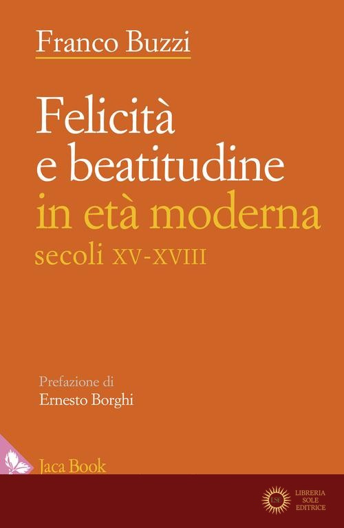Felicità e beatitudine in età moderna (secoli XV-XVIII) - Franco Buzzi