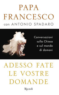 Adesso fate le vostre domande. Conversazioni sulla Chiesa e sul mondo di domani - Francesco (Jorge Mario Bergoglio), Antonio Spadaro