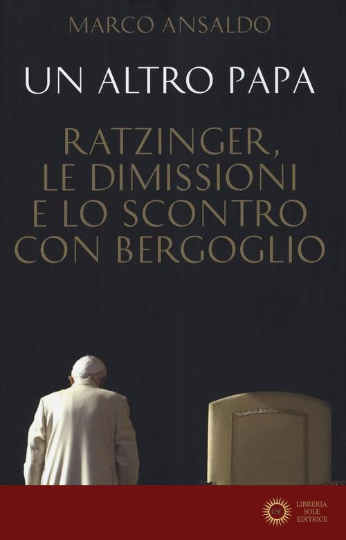 Un altro papa. Ratzinger, le dimissioni e lo scontro con Bergoglio - Marco Ansaldo