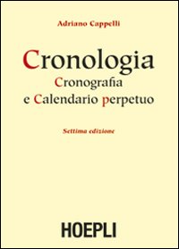 Cronologia, cronografia e calendario perpetuo. Dal principio dell'era cristiana ai nostri giorni - Adriano Cappelli