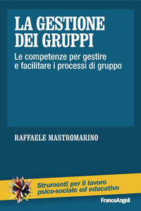 La gestione dei gruppi. Le competenze per gestire e facilitare i processi di gruppo - Raffaele Mastromarino
