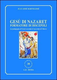 Gesù di Nazaret formatore di discepoli. La pedagogia di Gesù secondo il racconto di Marco - Juan J. Bartolomé