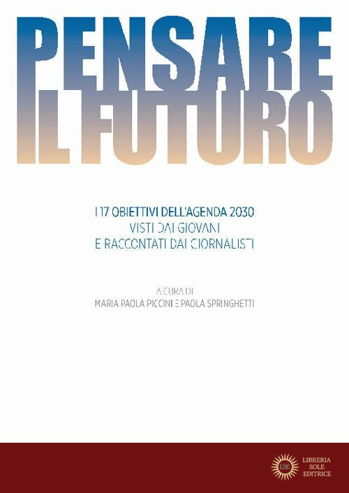 Pensare il futuro. I 17 obiettivi dell'agenda 2030 visti dai giovani e raccontati dai giornalisti - M. P. Piccini, P. Springhetti